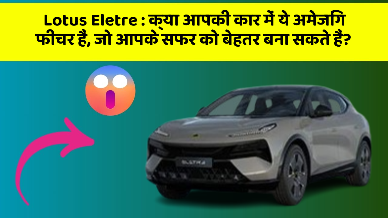 Lotus Eletre:क्या आपकी कार में ये अमेजिंग फीचर हैं, जो आपके सफर को बेहतर बना सकते हैं?