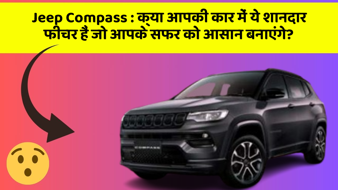 Jeep Compass: क्या आपकी कार में ये शानदार फीचर हैं जो आपके सफर को आसान बनाएंगे?
