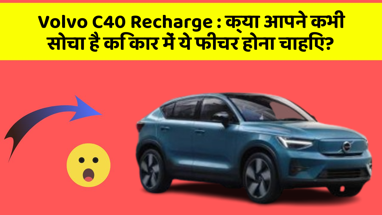 Volvo C40 Recharge : क्या आपने कभी सोचा है कि कार में ये फीचर होना चाहिए?