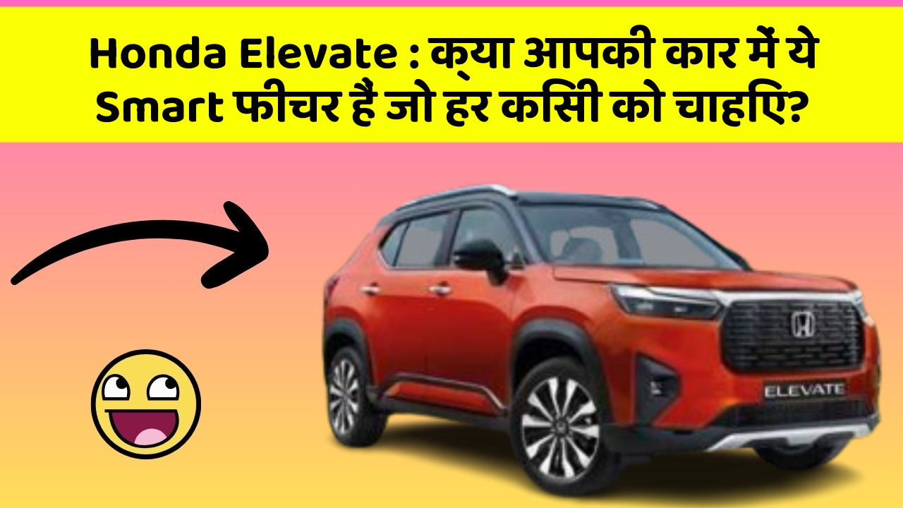 Honda Elevate : क्या आपकी कार में ये Smart फीचर हैं जो हर किसी को चाहिए?
