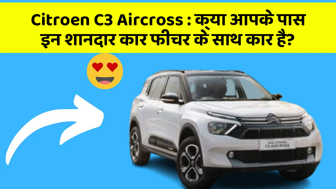 Citroen C3 Aircross: क्या आपके पास इन शानदार कार फीचर के साथ कार है?