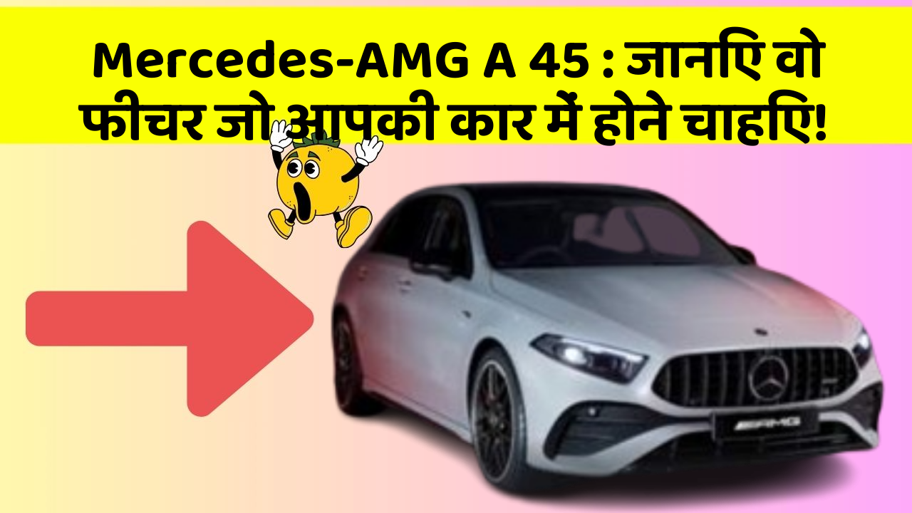 Mercedes-AMG A 45: जानिए वो फीचर जो आपकी कार में होने चाहिए!