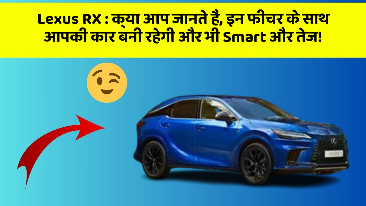 Lexus RX : क्या आप जानते हैं, इन फीचर के साथ आपकी कार बनी रहेगी और भी Smart और तेज!