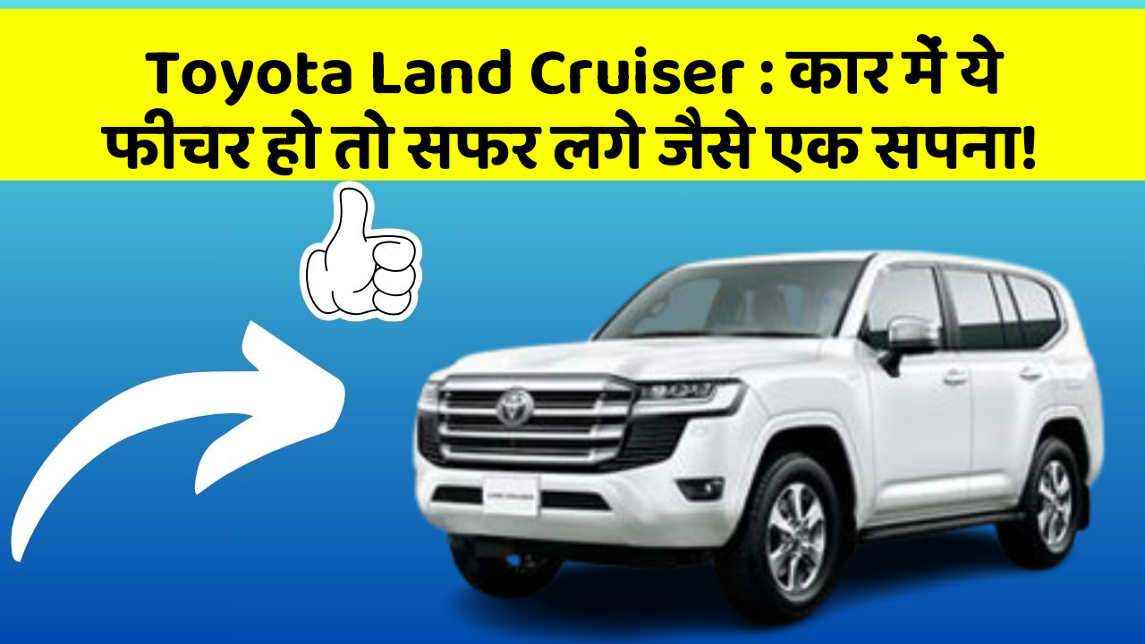 Toyota Land Cruiser: कार में ये फीचर हो तो सफर लगे जैसे एक सपना!