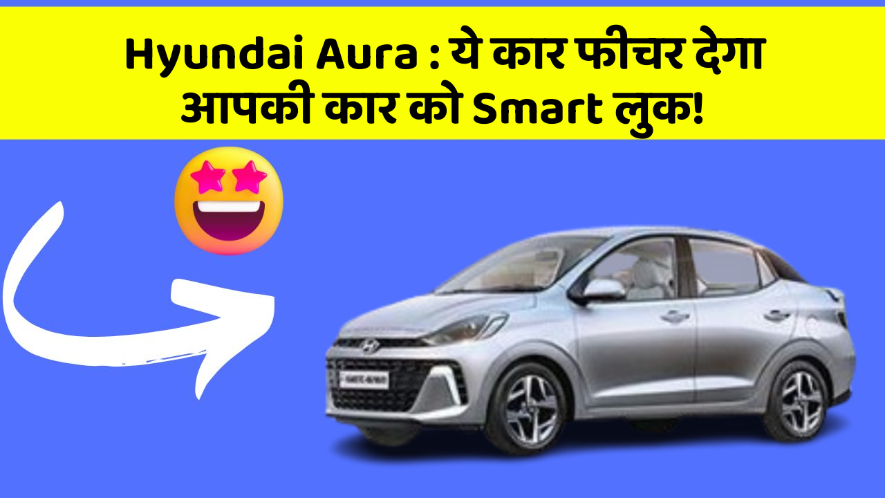Hyundai Aura: ये कार फीचर देगा आपकी कार को Smart लुक!